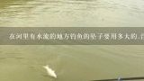 在河里有水流的地方钓鱼的坠子要用多大的.浮漂才会不跑..