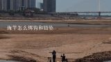 海竿怎么绑钩和铅坠,海竿10克两头八字环铅怎么用