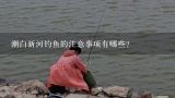潮白新河钓鱼的注意事项有哪些?
