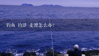 钓鱼 钓浮 走漂怎么办？