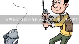 鱼漂长短对垂钓有什么影响？钓重大就代表鱼竿好吗？