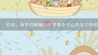 钓鱼：海竿钓鲢鳙钓组里那个空心坠是干啥的，可以不