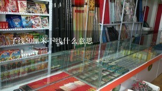 子线50厘米下线什么意思