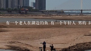 有1个老人在湖边钓鱼 有1个年轻人 男的 问那个老人：“这个鱼怎么这么干净