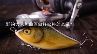 野钓大米加曲酒做打窝料怎么做？