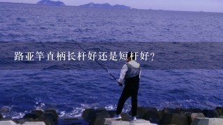 路亚竿直柄长杆好还是短杆好？