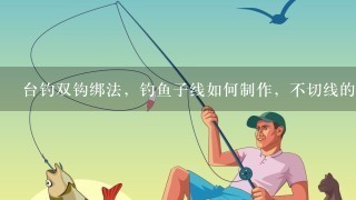 台钓双钩绑法，钓鱼子线如何制作，不切线的好方