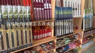 鱼线轮有间隙怎么改成无间隙的？