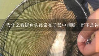 为什么我绑鱼钩经常在子线中间断，而不是钩柄处