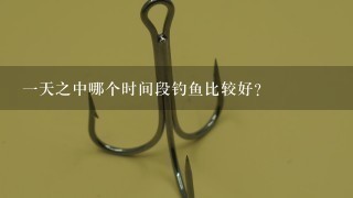 1天之中哪个时间段钓鱼比较好？