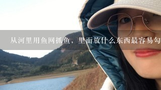 从河里用鱼网抓鱼，里面放什么东西最容易勾引小鱼入网？