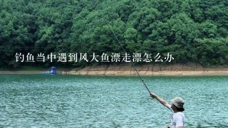 钓鱼当中遇到风大鱼漂走漂怎么办