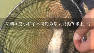 M调10克小胖子水滴轮为啥只能抛20米上下？