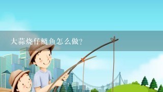 大蒜烧仔鲢鱼怎么做？