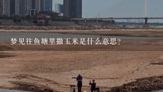 梦见往鱼塘里撒玉米是什么意思？