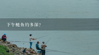 下午鲢鱼钓多深？