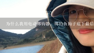 为什么我用电动绑钩器，绑钓鱼钩子底下最后1圈会松