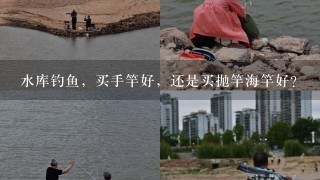 水库钓鱼，买手竿好，还是买抛竿海竿好？