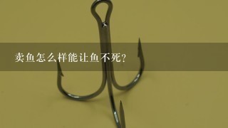 卖鱼怎么样能让鱼不死？