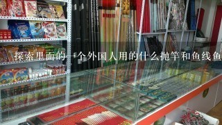 探索里面的1个外国人用的什么抛竿和鱼线鱼钩可以钓2-3百斤的鱼而且鱼竿鱼线鱼钩都不会断装备真的好牛