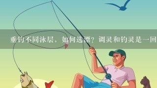 垂钓不同泳层，如何选漂？调灵和钓灵是1回事吗？