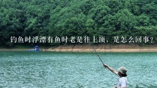 钓鱼时浮漂有鱼时老是往上顶，是怎么回事？