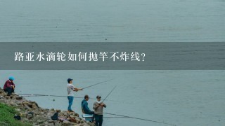 路亚水滴轮如何抛竿不炸线？