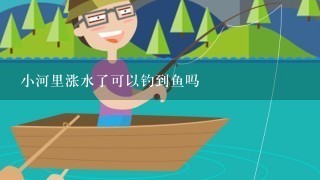 小河里涨水了可以钓到鱼吗