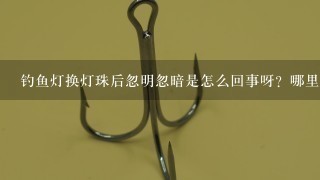 钓鱼灯换灯珠后忽明忽暗是怎么回事呀？哪里坏什么东