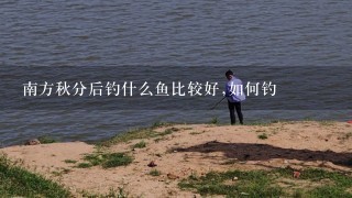 南方秋分后钓什么鱼比较好,如何钓