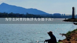 为什么河里钓鱼浮头全部下沉？