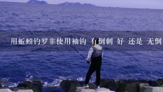 用蚯蚓钓罗非使用袖钩 有倒刺 好 还是 无倒刺好 为什么？