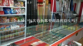 同1个水域，每次钓鱼都要调漂剪铅皮吗？