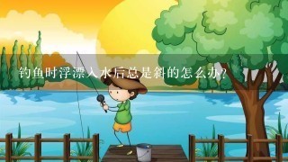 钓鱼时浮漂入水后总是斜的怎么办？