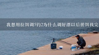 我想用拉饵调5钓2为什么调好漂以后搓饵找完底以后钓两目，但是换拉饵以后就变成调5钓5了呢，饵？