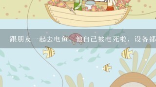 跟朋友1起去电鱼，他自己被电死啦，设备都是他自己的，年满24周岁！