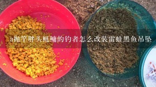 a抛竿胖头鲢鳙的钓者怎么改装雷蛙黑鱼吊坠