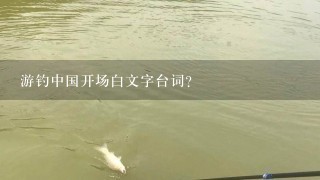 游钓中国开场白文字台词？