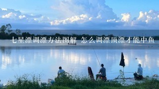 7星漂调漂方法图解 怎么调漂顶漂才能中鱼