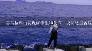 喜马拉雅山发现海洋生物化石，说明这里曾经发生了A.流水搬运作用B.冰川堆积作用C.地震破坏作用D.地壳抬升作用