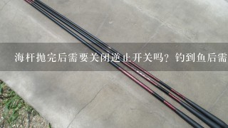 海杆抛完后需要关闭逆止开关吗？钓到鱼后需要打开吗