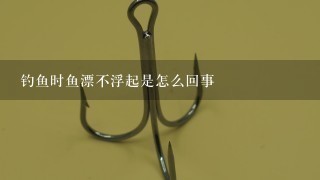 钓鱼时鱼漂不浮起是怎么回事