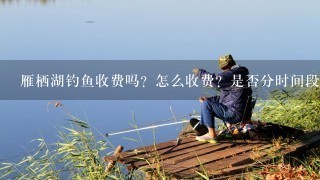 雁栖湖钓鱼收费吗？怎么收费？是否分时间段收费呢？