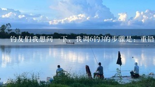 钓友们我想问1下，我调6钓3的步骤是：重铅找底，浮