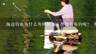 海边钓鱼为什么有时候大家都没有鱼钓呢？ 有时候又