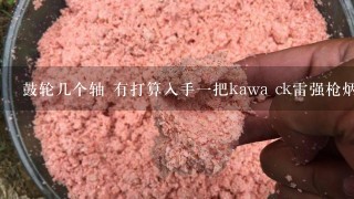 鼓轮几个轴 有打算入手1把kawa ck雷强枪炳XH调2.4