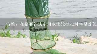 请教：在路亚钓法中用水滴轮抛投时容易炸线，应该怎样避免？