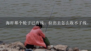 海杆那个轮子已有线，拉出去怎么收不了线，绕线的那