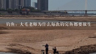 钓鱼：大毛老师为什么每次钓完鱼都要放生