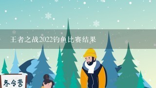 王者之战2022钓鱼比赛结果